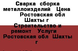 Сварка, сборка металлоизделий › Цена ­ 500 - Ростовская обл., Шахты г. Строительство и ремонт » Услуги   . Ростовская обл.,Шахты г.